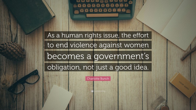 Charlotte Bunch Quote: “As a human rights issue, the effort to end violence against women becomes a government’s obligation, not just a good idea.”