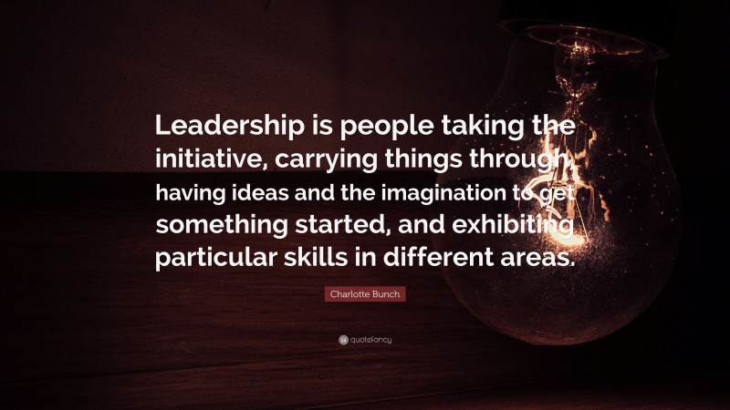 Charlotte Bunch Quote: “Leadership is people taking the initiative, carrying things through, having ideas and the imagination to get something started, and exhibiting particular skills in different areas.”