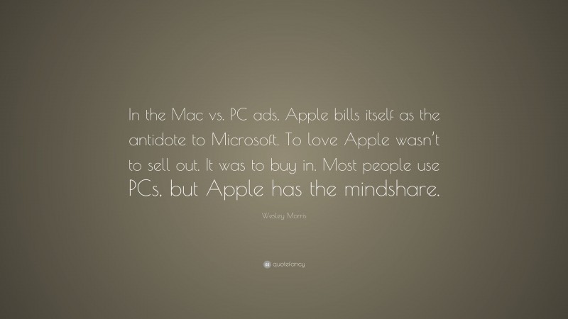 Wesley Morris Quote: “In the Mac vs. PC ads, Apple bills itself as the antidote to Microsoft. To love Apple wasn’t to sell out. It was to buy in. Most people use PCs, but Apple has the mindshare.”