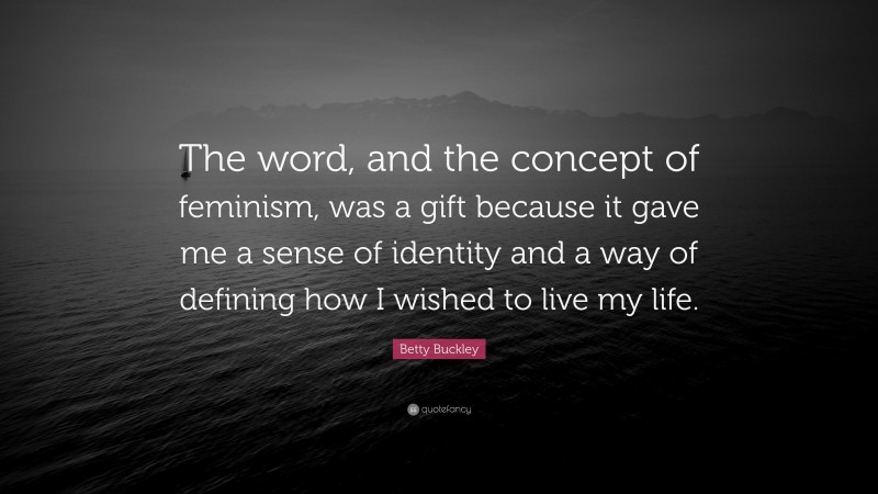 Betty Buckley Quote: “The word, and the concept of feminism, was a gift because it gave me a sense of identity and a way of defining how I wished to live my life.”