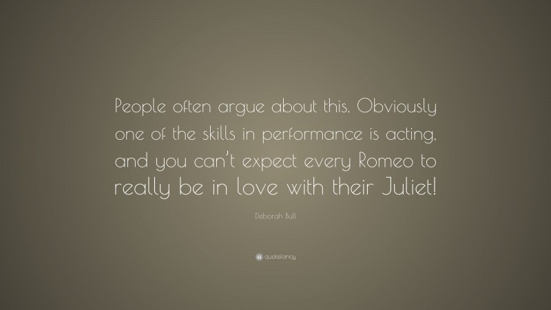 Deborah Bull Quote: “People often argue about this. Obviously one of the skills in performance is acting, and you can’t expect every Romeo to really be in love with their Juliet!”