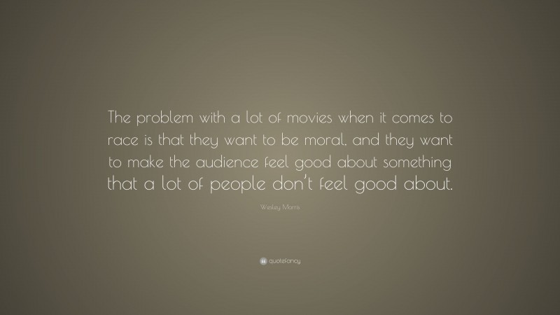 Wesley Morris Quote: “The problem with a lot of movies when it comes to race is that they want to be moral, and they want to make the audience feel good about something that a lot of people don’t feel good about.”