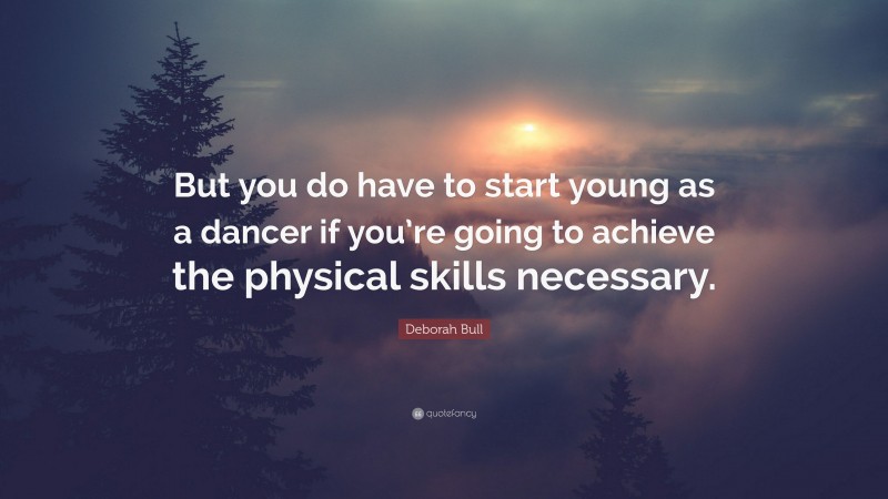 Deborah Bull Quote: “But you do have to start young as a dancer if you’re going to achieve the physical skills necessary.”
