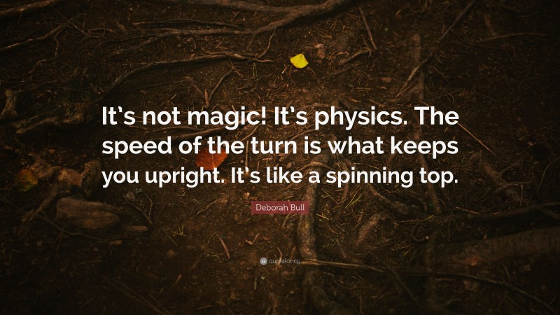 Deborah Bull Quote: “It’s not magic! It’s physics. The speed of the turn is what keeps you upright. It’s like a spinning top.”
