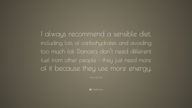 Deborah Bull Quote: “I always recommend a sensible diet, including lots of carbohydrates and avoiding too much fat. Dancers don’t need different fuel from other people – they just need more of it because they use more energy.”