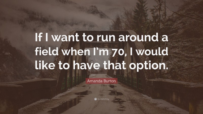 Amanda Burton Quote: “If I want to run around a field when I’m 70, I would like to have that option.”