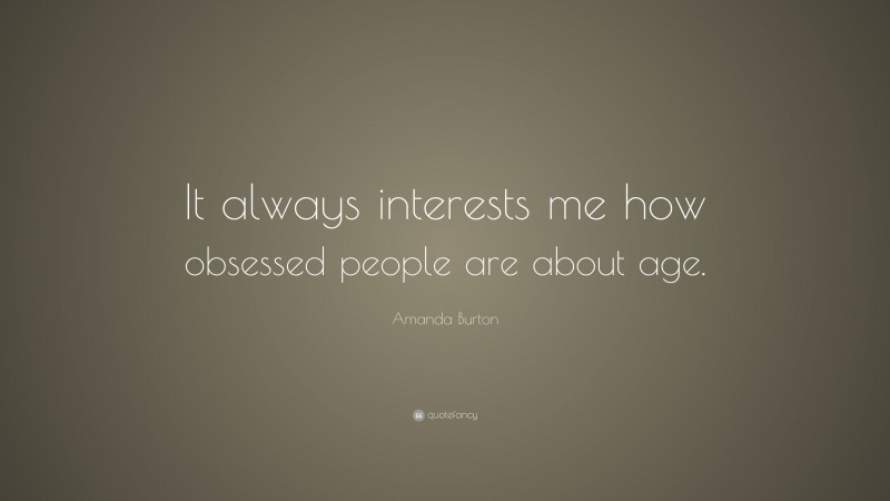 Amanda Burton Quote: “It always interests me how obsessed people are about age.”