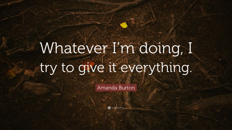 Amanda Burton Quote: “Whatever I’m doing, I try to give it everything.”
