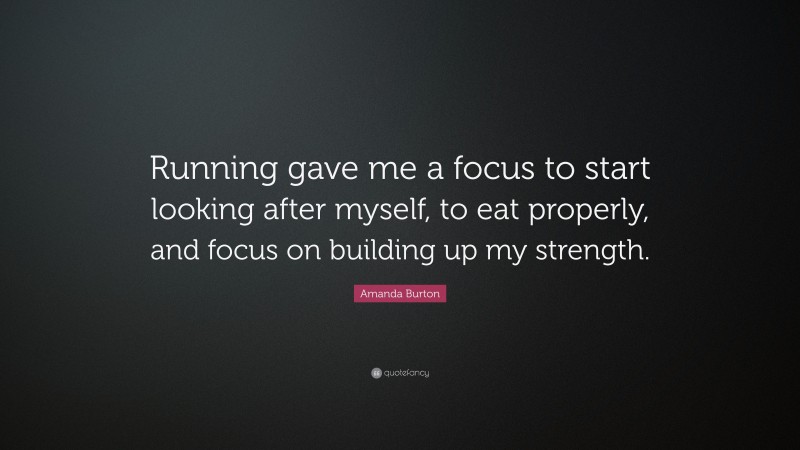 Amanda Burton Quote: “Running gave me a focus to start looking after myself, to eat properly, and focus on building up my strength.”