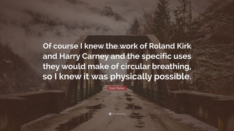 Evan Parker Quote: “Of course I knew the work of Roland Kirk and Harry Carney and the specific uses they would make of circular breathing, so I knew it was physically possible.”