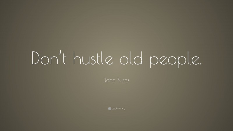 John Burns Quote: “Don’t hustle old people.”