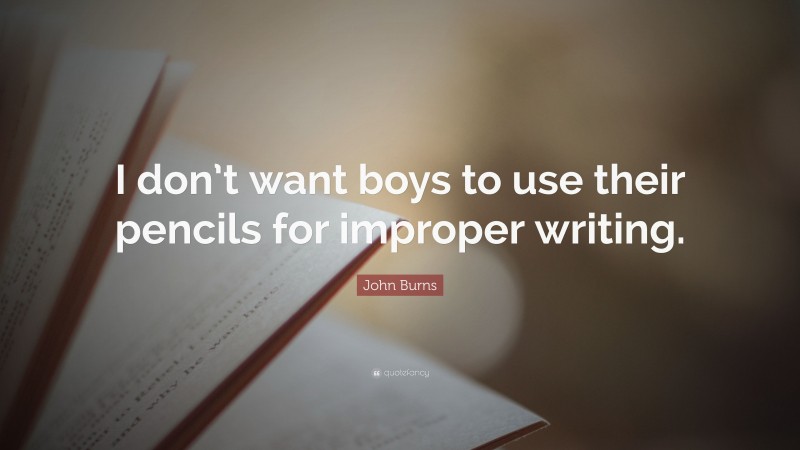 John Burns Quote: “I don’t want boys to use their pencils for improper writing.”