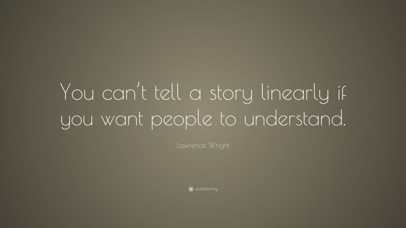 Lawrence Wright Quote: “You can’t tell a story linearly if you want people to understand.”