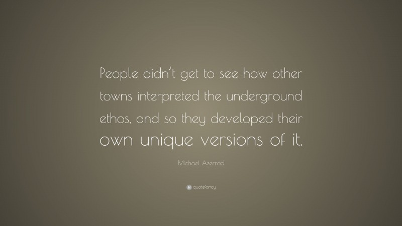 Michael Azerrad Quote: “People didn’t get to see how other towns interpreted the underground ethos, and so they developed their own unique versions of it.”