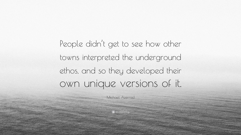 Michael Azerrad Quote: “People didn’t get to see how other towns interpreted the underground ethos, and so they developed their own unique versions of it.”