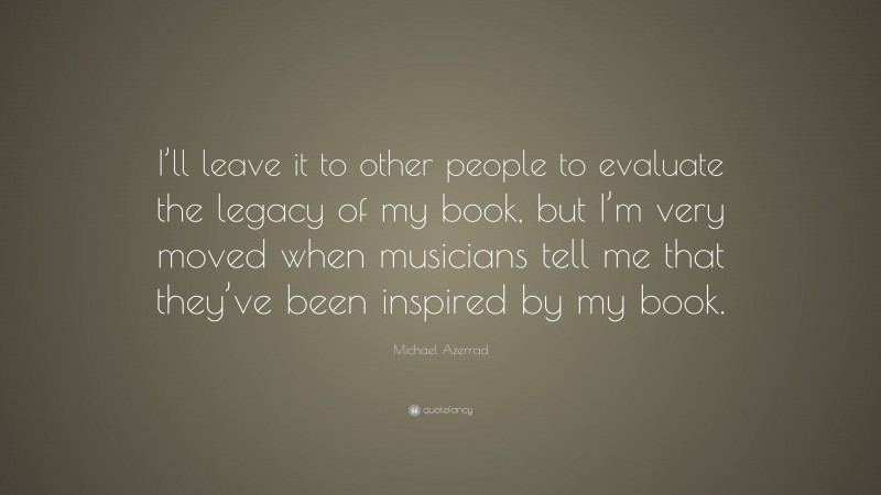 Michael Azerrad Quote: “I’ll leave it to other people to evaluate the legacy of my book, but I’m very moved when musicians tell me that they’ve been inspired by my book.”