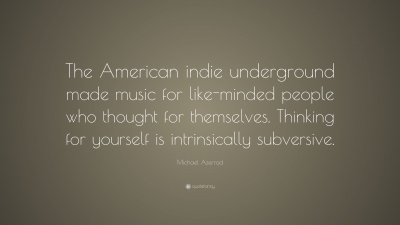 Michael Azerrad Quote: “The American indie underground made music for like-minded people who thought for themselves. Thinking for yourself is intrinsically subversive.”