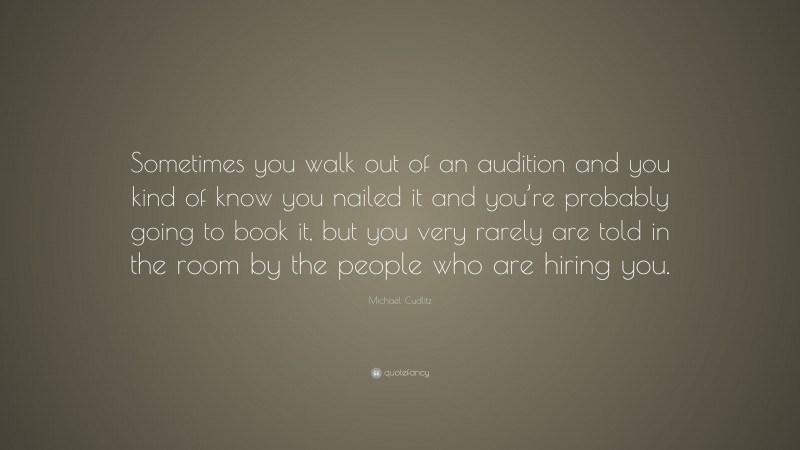 Michael Cudlitz Quote: “Sometimes you walk out of an audition and you kind of know you nailed it and you’re probably going to book it, but you very rarely are told in the room by the people who are hiring you.”
