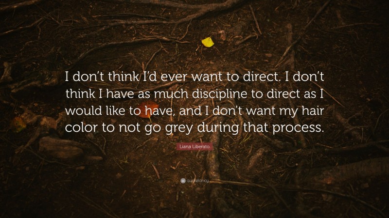 Liana Liberato Quote: “I don’t think I’d ever want to direct. I don’t think I have as much discipline to direct as I would like to have, and I don’t want my hair color to not go grey during that process.”
