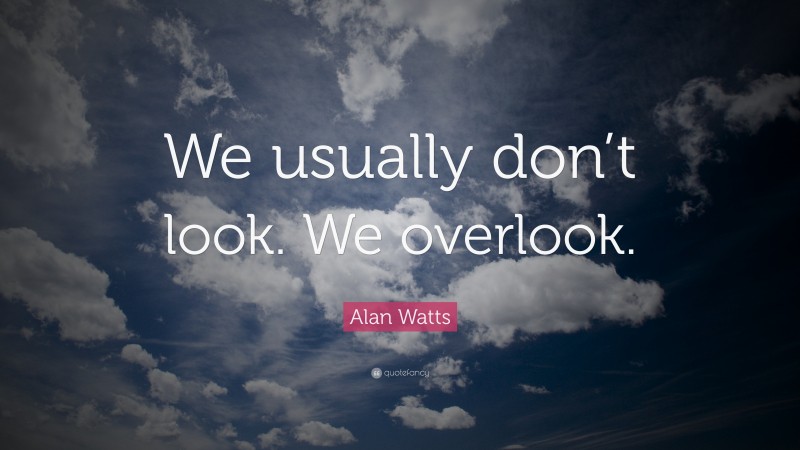 Alan Watts Quote: “We usually don’t look. We overlook.”