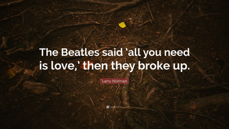Larry Norman Quote: “The Beatles said ‘all you need is love,’ then they broke up.”