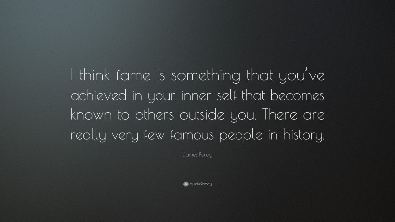 James Purdy Quote: “I think fame is something that you’ve achieved in your inner self that becomes known to others outside you. There are really very few famous people in history.”