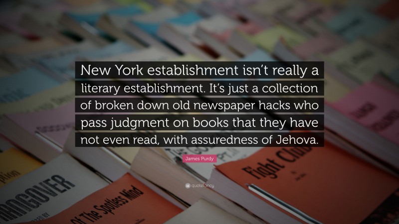 James Purdy Quote: “New York establishment isn’t really a literary establishment. It’s just a collection of broken down old newspaper hacks who pass judgment on books that they have not even read, with assuredness of Jehova.”