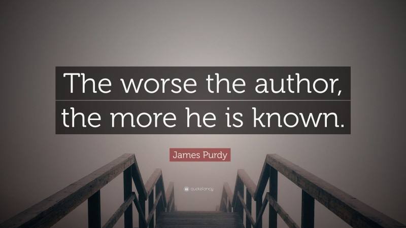 James Purdy Quote: “The worse the author, the more he is known.”