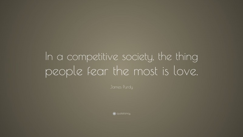 James Purdy Quote: “In a competitive society, the thing people fear the most is love.”