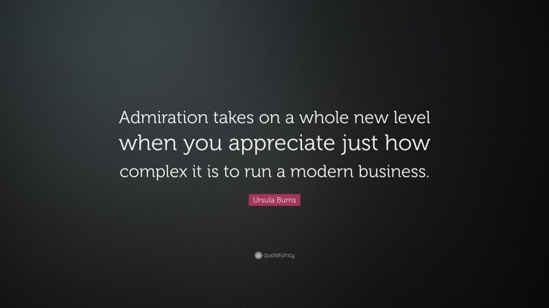 Ursula Burns Quote: “Admiration takes on a whole new level when you appreciate just how complex it is to run a modern business.”