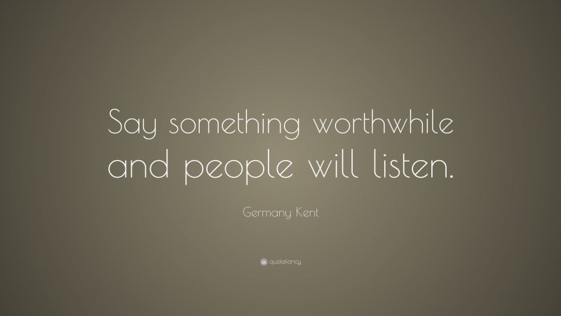 Germany Kent Quote: “Say something worthwhile and people will listen.”