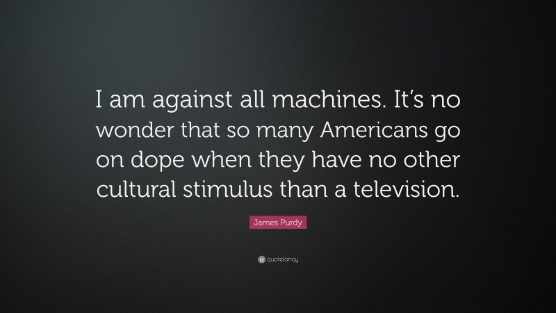 James Purdy Quote: “I am against all machines. It’s no wonder that so many Americans go on dope when they have no other cultural stimulus than a television.”