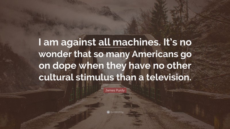 James Purdy Quote: “I am against all machines. It’s no wonder that so many Americans go on dope when they have no other cultural stimulus than a television.”