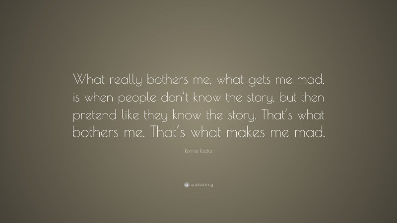 Ronnie Radke Quote: “What really bothers me, what gets me mad, is when people don’t know the story, but then pretend like they know the story. That’s what bothers me. That’s what makes me mad.”