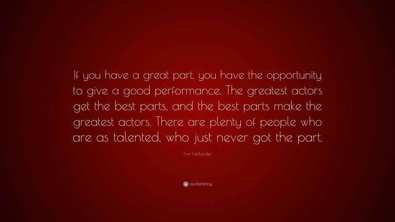 Tom Hollander Quote: “If you have a great part, you have the opportunity to give a good performance. The greatest actors get the best parts, and the best parts make the greatest actors. There are plenty of people who are as talented, who just never got the part.”