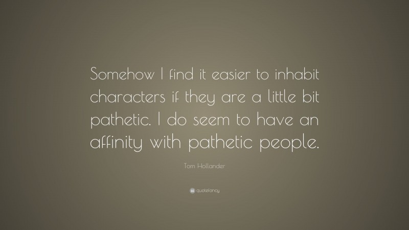 Tom Hollander Quote: “Somehow I find it easier to inhabit characters if they are a little bit pathetic. I do seem to have an affinity with pathetic people.”