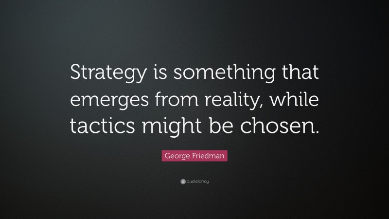 George Friedman Quote: “Strategy is something that emerges from reality, while tactics might be chosen.”