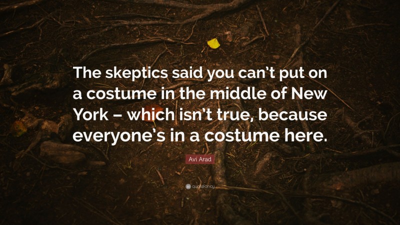 Avi Arad Quote: “The skeptics said you can’t put on a costume in the middle of New York – which isn’t true, because everyone’s in a costume here.”
