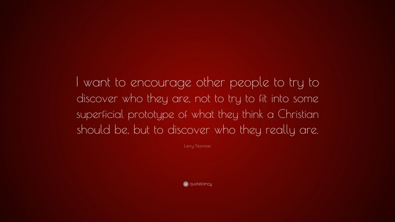 Larry Norman Quote: “I want to encourage other people to try to discover who they are, not to try to fit into some superficial prototype of what they think a Christian should be, but to discover who they really are.”