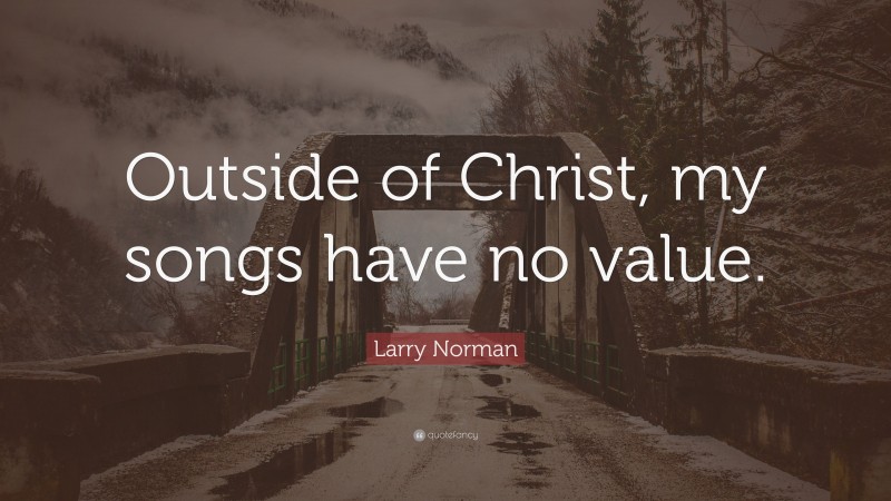 Larry Norman Quote: “Outside of Christ, my songs have no value.”
