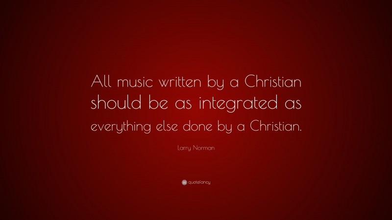 Larry Norman Quote: “All music written by a Christian should be as integrated as everything else done by a Christian.”