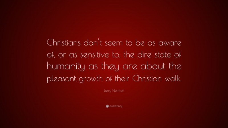 Larry Norman Quote: “Christians don’t seem to be as aware of, or as sensitive to, the dire state of humanity as they are about the pleasant growth of their Christian walk.”