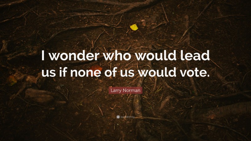 Larry Norman Quote: “I wonder who would lead us if none of us would vote.”