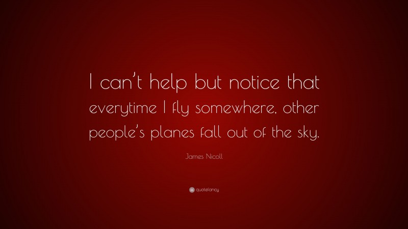 James Nicoll Quote: “I can’t help but notice that everytime I fly somewhere, other people’s planes fall out of the sky.”