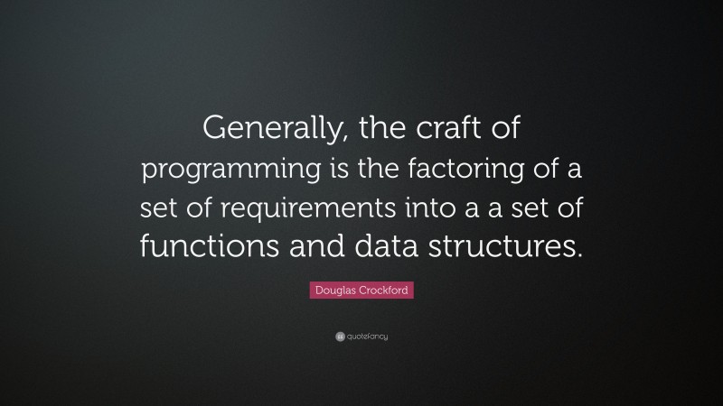 Douglas Crockford Quote: “Generally, the craft of programming is the factoring of a set of requirements into a a set of functions and data structures.”