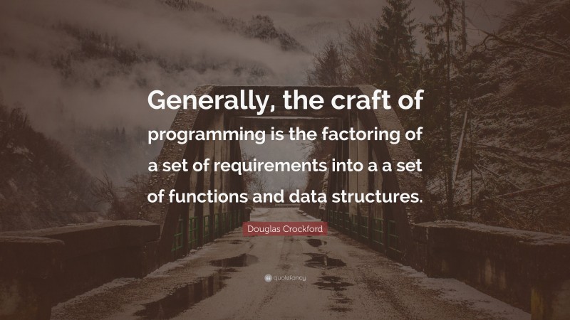 Douglas Crockford Quote: “Generally, the craft of programming is the factoring of a set of requirements into a a set of functions and data structures.”