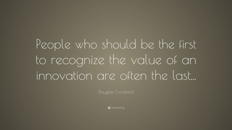 Douglas Crockford Quote: “People who should be the first to recognize the value of an innovation are often the last...”