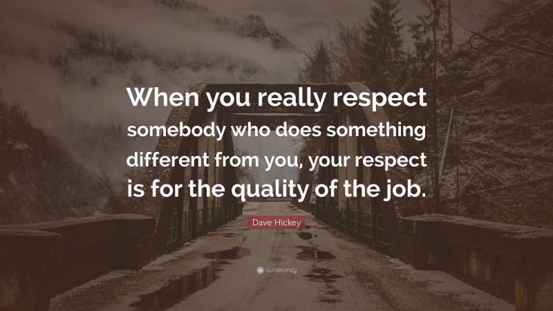 Dave Hickey Quote: “When you really respect somebody who does something different from you, your respect is for the quality of the job.”