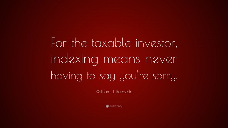 William J. Bernstein Quote: “For the taxable investor, indexing means never having to say you’re sorry.”