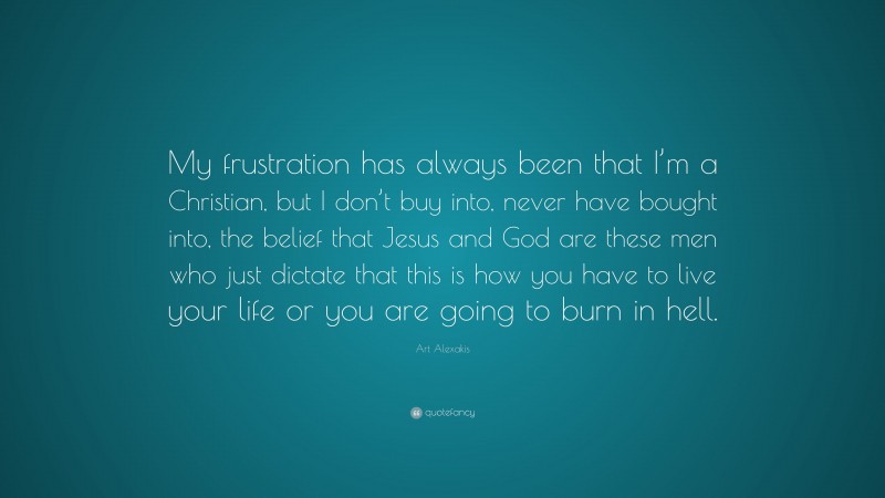 Art Alexakis Quote: “My frustration has always been that I’m a Christian, but I don’t buy into, never have bought into, the belief that Jesus and God are these men who just dictate that this is how you have to live your life or you are going to burn in hell.”